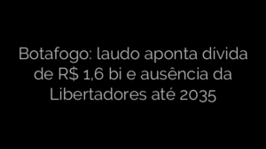 ​Botafogo: laudo aponta dívida de R$ 1,6 bi e ausência da Libertadores até 2035 